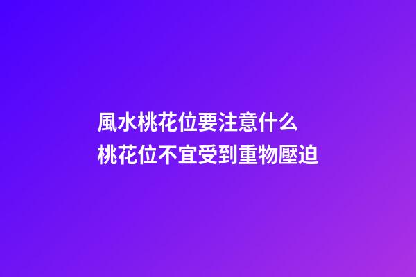 風水桃花位要注意什么 桃花位不宜受到重物壓迫